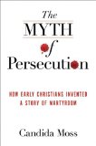 Myth of Persecution How Early Christians Invented a Story of Martyrdom cover art