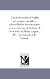 Metric System of Weights and Measures; an Address Delivered Before the Convocation of the University of the State of New York, at Albany, August L 2006 9781425516529 Front Cover