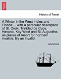 Winter in the West Indies and Florida ... with a particular description of St. Croix, Trinidad de Cuba, Havana, Key West and St. Augustine, as places of resort for northern invalids. by an Invalid 2011 9781240913534 Front Cover