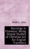Mornings in Florence Being Simple Studies of Christian Art for English Travellers 2009 9781113522535 Front Cover