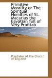 Primitive Morality or the Spiritual Homilies of St Macarius the Egyptian Full of Very Profitab 2009 9781115365536 Front Cover
