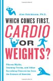 Which Comes First, Cardio or Weights? Fitness Myths, Training Truths, and Other Surprising Discoveries from the Science of Exercise 2011 9780062007537 Front Cover