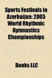 Sports Festivals in Azerbaijan : 2005 World Rhythmic Gymnastics Championships, 2007 Fila Wrestling World Championships, 2006 Boxing World Cup 2010 9781156264539 Front Cover