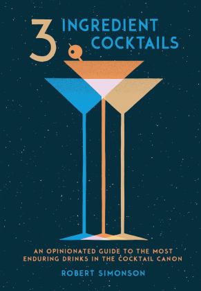 3-Ingredient Cocktails An Opinionated Guide to the Most Enduring Drinks in the Cocktail Canon  9780399578540 Front Cover