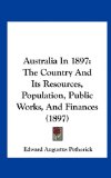 Australia In 1897 The Country and Its Resources, Population, Public Works, and Finances (1897) 2010 9781162112541 Front Cover