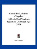 Chants de la Sainte-Chapelle Et Choix des Principales Sequences du Moyen Age (1876) 2010 9781160721547 Front Cover
