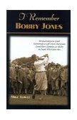 I Remember Bobby Jones Personal Memories of and Testimonials to Golf's Most Charismatic Grand Slam Champion As Told by the People Who Knew Him 2001 9781581821550 Front Cover