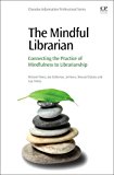 Mindful Librarian Connecting the Practice of Mindfulness to Librarianship  9780081005552 Front Cover