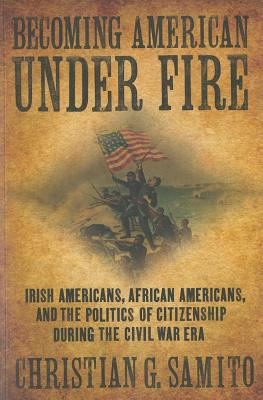 Becoming American under Fire Irish Americans, African Americans, and the Politics of Citizenship During the Civil War Era  9780801477553 Front Cover