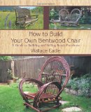 How to Build Your Own Bentwood Chair A Guide to Building and Selling Rustic Furniture 2011 9781462010554 Front Cover