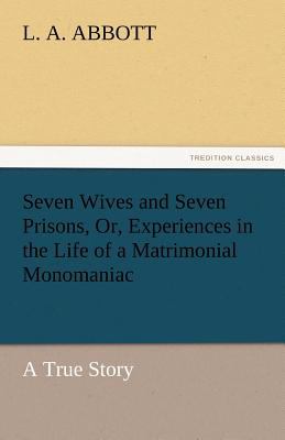Seven Wives and Seven Prisons, or, Experiences in the Life of a Matrimonial Monomaniac a True Story 2011 9783842456556 Front Cover