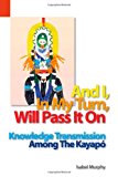 And I in My Turn, Will Pass It On Knowledge Transmission among the Kayapo 2004 9781556711558 Front Cover