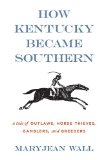 How Kentucky Became Southern A Tale of Outlaws, Horse Thieves, Gamblers, and Breeders cover art