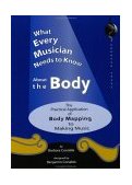 What Every Musician Needs to Know about the Body The Practical Application of Body Mapping and the Alexander Technique to Making Music