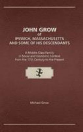 John Grow of Ipswich, Massachusetts and Some of His Descendants A Middle-Class Family in Social and Economic Context from the 17th Century to the Present  9781887043564 Front Cover
