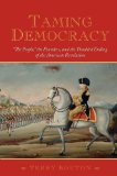 Taming Democracy &quot;the People,&quot; the Founders, and the Troubled Ending of the American Revolution
