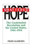 Shattered Hope The Guatemalan Revolution and the United States, 1944-1954