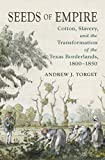 Seeds of Empire Cotton, Slavery, and the Transformation of the Texas Borderlands, 1800-1850