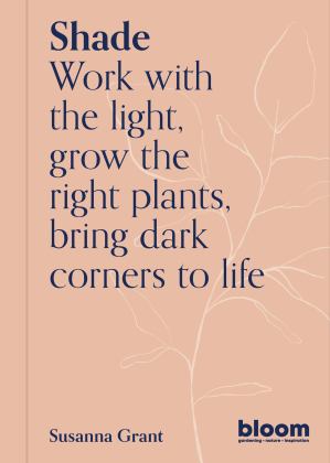 Shade Bloom Gardener's Guide: Work with the Light, Grow the Right Plants, Bring Dark Corners to Life 2022 9780711269569 Front Cover