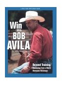 Win with Bob Avila Beyond Training, Mentoring from a World Champion Horseman 2002 9780911647570 Front Cover