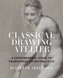 Classical Drawing Atelier A Contemporary Guide to Traditional Studio Practice