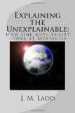 Explaining the Unexplainable How One Anti-Theist Looks at Mysteries 2010 9781451547573 Front Cover