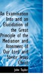 Examination into and an Elucidation of the Great Principle of the Mediation and Atonment of Our L 2009 9781110211579 Front Cover