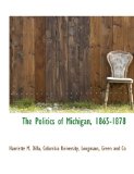 Politics of Michigan, 1865-1878 2010 9781140274582 Front Cover