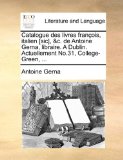 Catalogue des Livres François, Italien [Sic], and C de Antoine Gerna, Libraire a Dublin Actuellement No 31, College-Green 2010 9781140897583 Front Cover