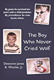 The Boy Who Never Cried Wolf: By Grace He Survived Ten Years With a Child Predator. by Providence He Now Hunts Them 2012 9781449752590 Front Cover