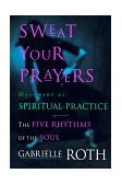 Sweat Your Prayers The Five Rhythms of the Soul -- Movement As Spiritual Practice  9780874779592 Front Cover