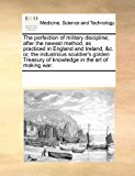 perfection of military discipline, after the newest method; as practiced in England and Ireland, &amp;C. or, the industrious souldier's golden Treasury of knowledge in the art of making War 2010 9781171231592 Front Cover