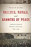 Ballots, Babies, and Banners of Peace American Jewish Women's Activism, 1890-1940 cover art