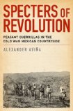 Specters of Revolution Peasant Guerrillas in the Cold War Mexican Countryside
