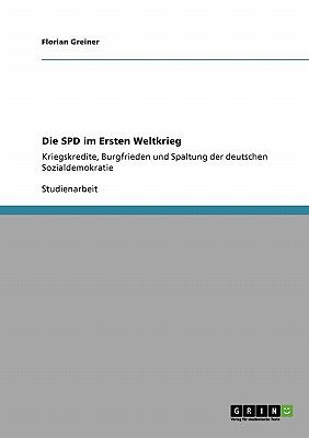 Die SPD im Ersten Weltkrieg Kriegskredite, Burgfrieden und Spaltung der deutschen Sozialdemokratie 2009 9783640259595 Front Cover
