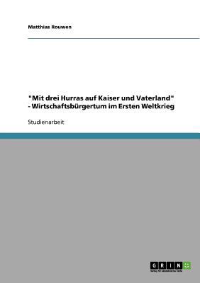 'Mit drei Hurras auf Kaiser und Vaterland' - WirtschaftsbÃ¼rgertum im Ersten Weltkrieg 2008 9783638918596 Front Cover
