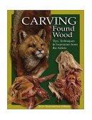 Carving Found Wood 10 Top Carvers Share Techniques and Inspirations for One-Of-a-Kind Driftwood, Bark and Other Natural Form Pieces 2002 9781565231597 Front Cover
