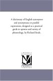 Dictionary of English Synonymes and Synonymous or Parallel Expressions, Designed As a Practical Guide to Aptness and Variety of Phraseology, by Rich 2006 9781425551599 Front Cover