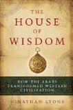 House of Wisdom How the Arabs Transformed Western Civilization  9781596914599 Front Cover