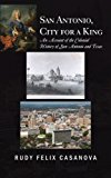 San Antonio, City for a King An Account of the Colonial History of San Antonio and Texas 2013 9781490715605 Front Cover