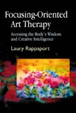 Focusing-Oriented Art Therapy Accessing the Body&#39;s Wisdom and Creative Intelligence