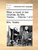 Eliza, a Novel : In two volumes. by Mrs. Yeates, ... Volume 1 Of 2 2010 9781140989608 Front Cover