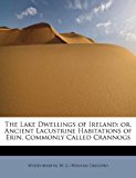 Lake Dwellings of Ireland Or, Ancient Lacustrine Habitations of Erin, Commonly Called Crannogs 2011 9781241261610 Front Cover
