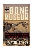 Bone Museum Travels in the Lost Worlds of Dinosaurs and Birds 2003 9781568582610 Front Cover