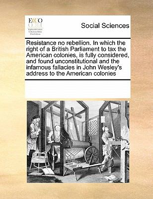 Resistance No Rebellion in Which the Right of a British Parliament to Tax the American Colonies, Is Fully Considered, and Found Unconstitutional And 2010 9780699166614 Front Cover