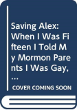 Saving Alex When I Was Fifteen I Told My Mormon Parents I Was Gay, and That's When My Nightmare Began  9780062374615 Front Cover