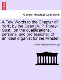 Few Words to the Chapter of York, by the Dean [A P Purey-Cust], on the Qualifications, Personal and Professional, of an Ideal Organist for the Min 2011 9781241051617 Front Cover