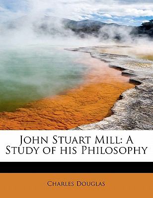 John Stuart Mill A Study of his Philosophy 2009 9781113782618 Front Cover