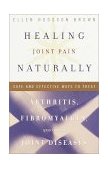 Healing Joint Pain Naturally Safe and Effective Ways to Treat Arthritis, Fibromyalgia, and Other Joint Diseases 2001 9780767905619 Front Cover