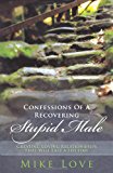 Confessions of a Recovering Stupid Male Creating Loving Relationships That Will Last a Lifetime 2011 9781452534619 Front Cover